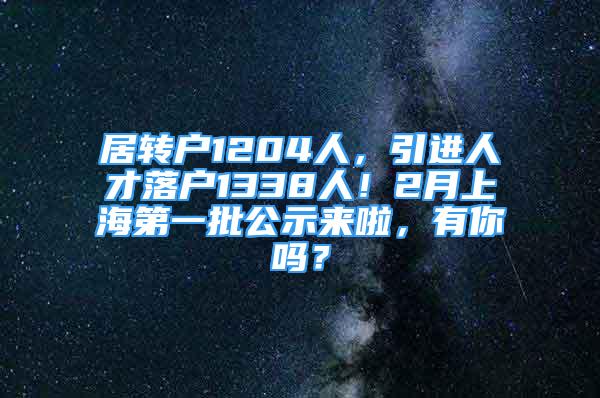 居轉(zhuǎn)戶1204人，引進(jìn)人才落戶1338人！2月上海第一批公示來啦，有你嗎？