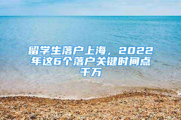 留學(xué)生落戶上海，2022年這6個落戶關(guān)鍵時間點千萬