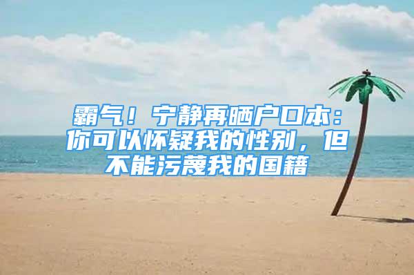 霸氣！寧?kù)o再曬戶口本：你可以懷疑我的性別，但不能污蔑我的國(guó)籍