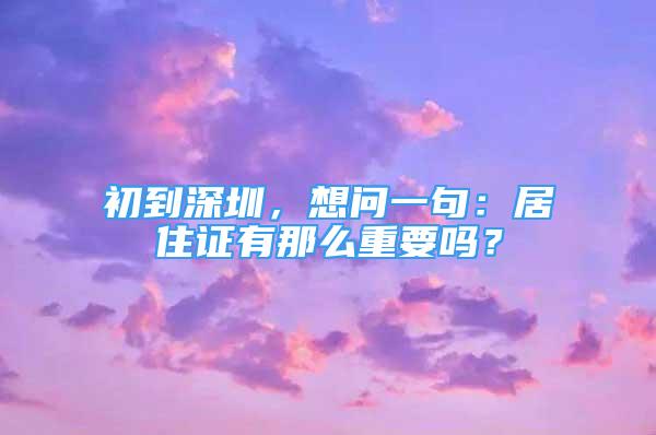 初到深圳，想問一句：居住證有那么重要嗎？