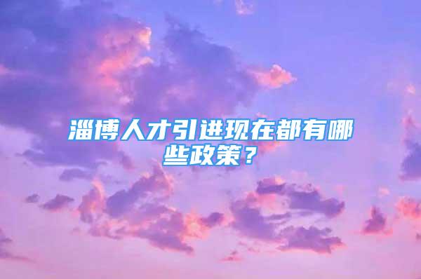 淄博人才引進(jìn)現(xiàn)在都有哪些政策？