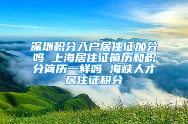 深圳積分入戶居住證加分嗎 上海居住證簡歷和積分簡歷一樣嗎 海峽人才居住證積分