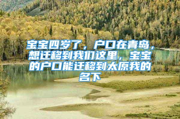 寶寶四歲了，戶口在青島，想遷移到我們這里，寶寶的戶口能遷移到太原我的名下