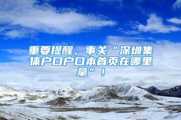 重要提醒，事關(guān)“深圳集體戶口戶口本首頁在哪里拿”！