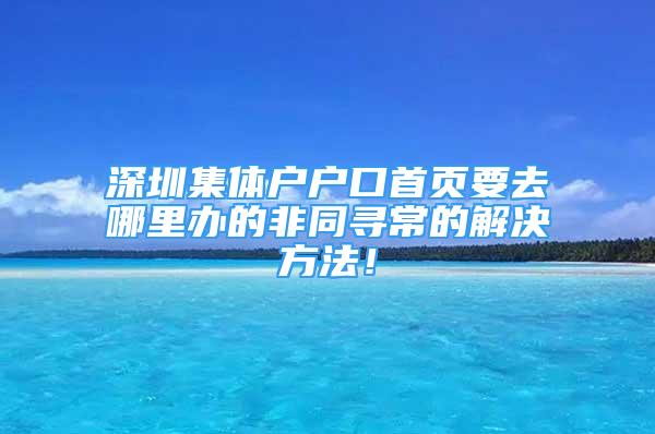 深圳集體戶戶口首頁要去哪里辦的非同尋常的解決方法！