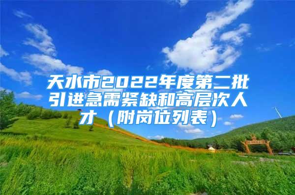 天水市2022年度第二批引進(jìn)急需緊缺和高層次人才（附崗位列表）