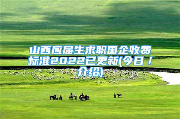 山西應屆生求職國企收費標準2022已更新(今日／介紹)