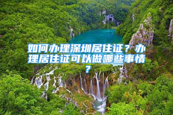 如何辦理深圳居住證？辦理居住證可以做哪些事情？