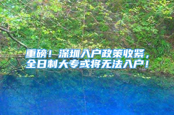 重磅！深圳入戶政策收緊，全日制大?；?qū)o(wú)法入戶！