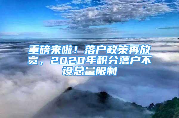 重磅來啦！落戶政策再放寬，2020年積分落戶不設(shè)總量限制