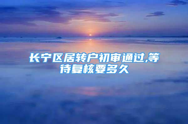 長寧區(qū)居轉(zhuǎn)戶初審?fù)ㄟ^,等待復(fù)核要多久