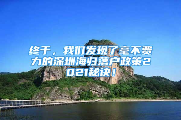 終于，我們發(fā)現(xiàn)了毫不費力的深圳海歸落戶政策2021秘訣！