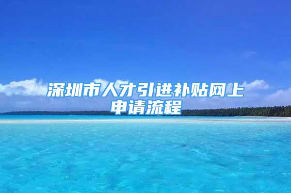 深圳市人才引進(jìn)補(bǔ)貼網(wǎng)上申請(qǐng)流程