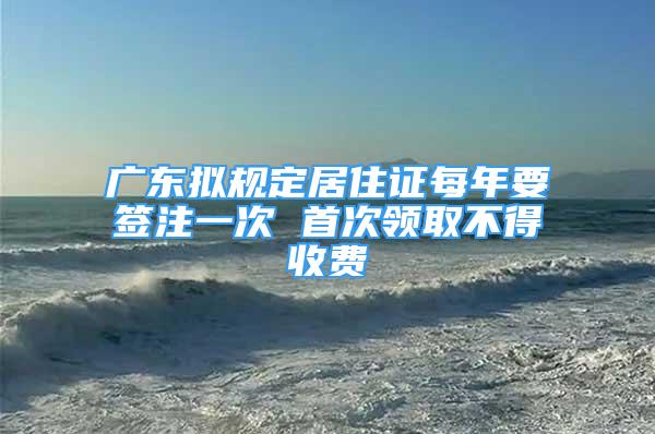 廣東擬規(guī)定居住證每年要簽注一次 首次領(lǐng)取不得收費(fèi)