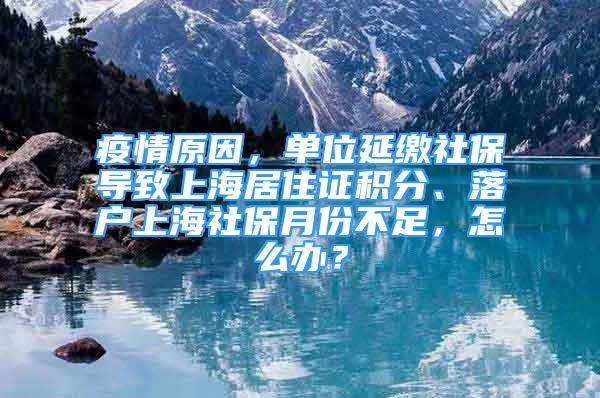 疫情原因，單位延繳社保導(dǎo)致上海居住證積分、落戶上海社保月份不足，怎么辦？