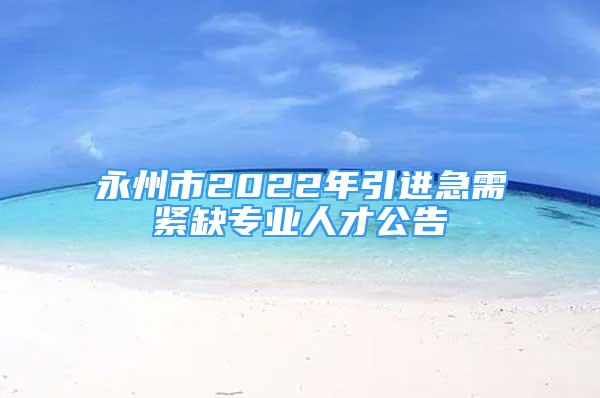 永州市2022年引進(jìn)急需緊缺專業(yè)人才公告