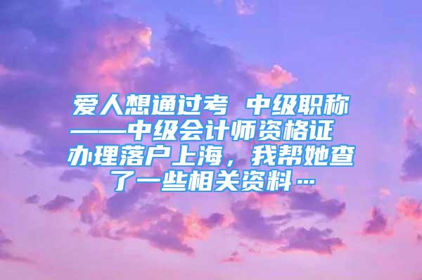 愛人想通過考 中級職稱——中級會計師資格證 辦理落戶上海，我?guī)退榱艘恍┫嚓P(guān)資料…