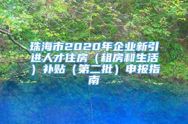 珠海市2020年企業(yè)新引進(jìn)人才住房（租房和生活）補(bǔ)貼（第二批）申報(bào)指南