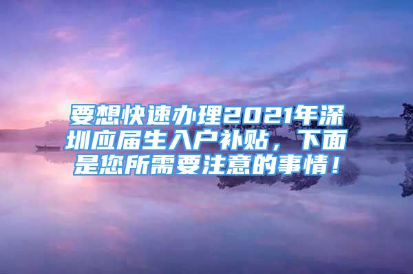 要想快速辦理2021年深圳應(yīng)屆生入戶補貼，下面是您所需要注意的事情！