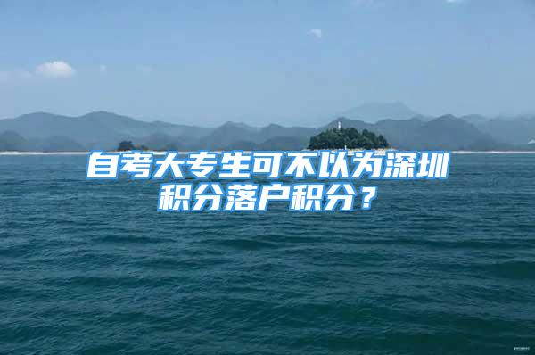 自考大專生可不以為深圳積分落戶積分？