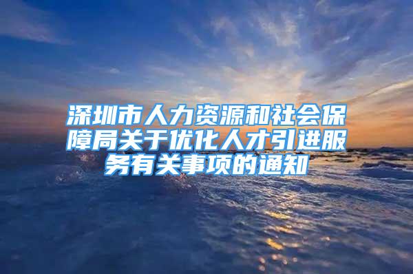 深圳市人力資源和社會(huì)保障局關(guān)于優(yōu)化人才引進(jìn)服務(wù)有關(guān)事項(xiàng)的通知