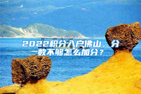 2022積分入戶佛山，分?jǐn)?shù)不夠怎么加分？