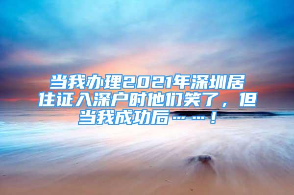 當(dāng)我辦理2021年深圳居住證入深戶時他們笑了，但當(dāng)我成功后……！