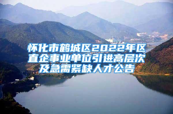 懷化市鶴城區(qū)2022年區(qū)直企事業(yè)單位引進(jìn)高層次及急需緊缺人才公告