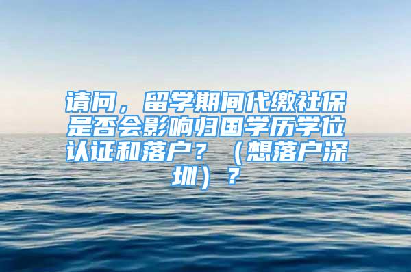 請問，留學(xué)期間代繳社保是否會影響歸國學(xué)歷學(xué)位認(rèn)證和落戶？（想落戶深圳）？