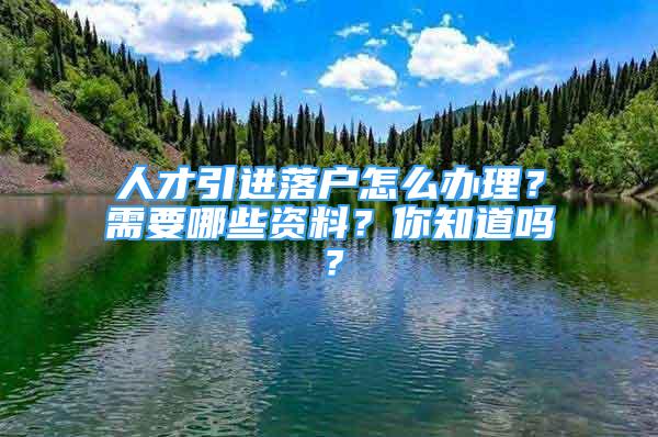 人才引進(jìn)落戶怎么辦理？需要哪些資料？你知道嗎？