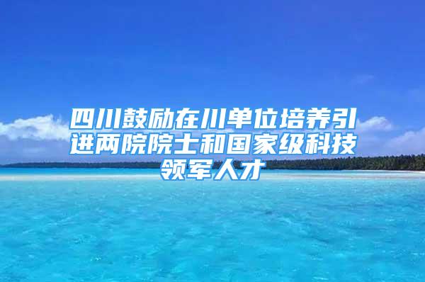 四川鼓勵(lì)在川單位培養(yǎng)引進(jìn)兩院院士和國家級(jí)科技領(lǐng)軍人才