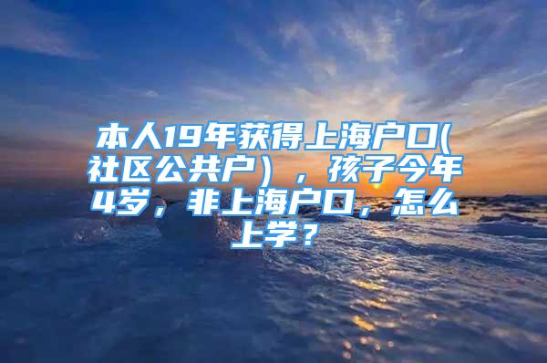 本人19年獲得上海戶口(社區(qū)公共戶），孩子今年4歲，非上海戶口，怎么上學(xué)？