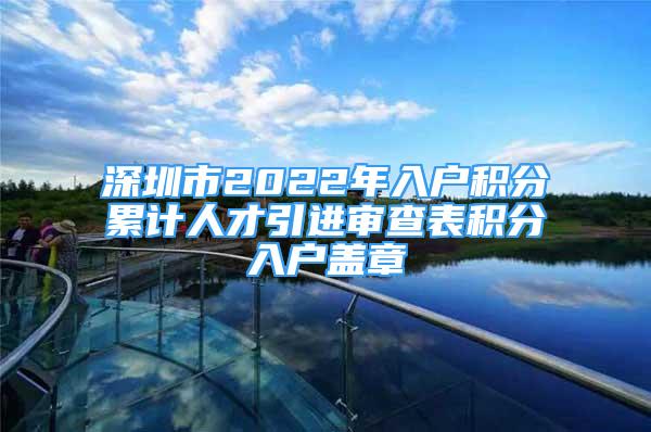 深圳市2022年入戶積分累計人才引進審查表積分入戶蓋章