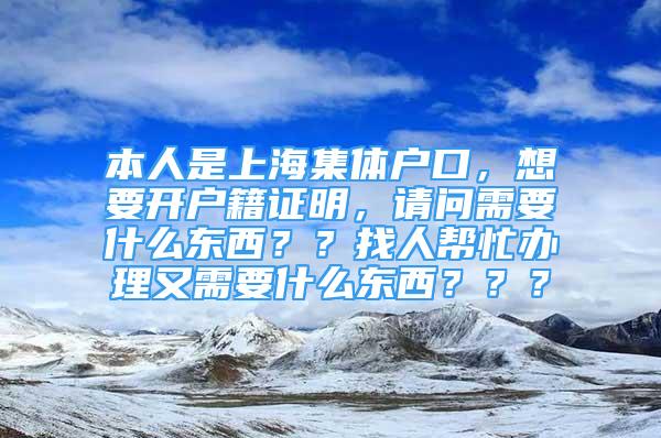 本人是上海集體戶口，想要開戶籍證明，請問需要什么東西？？找人幫忙辦理又需要什么東西？？？