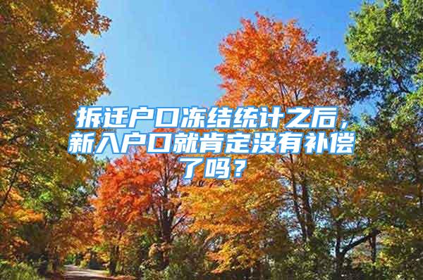 拆遷戶口凍結(jié)統(tǒng)計之后，新入戶口就肯定沒有補償了嗎？