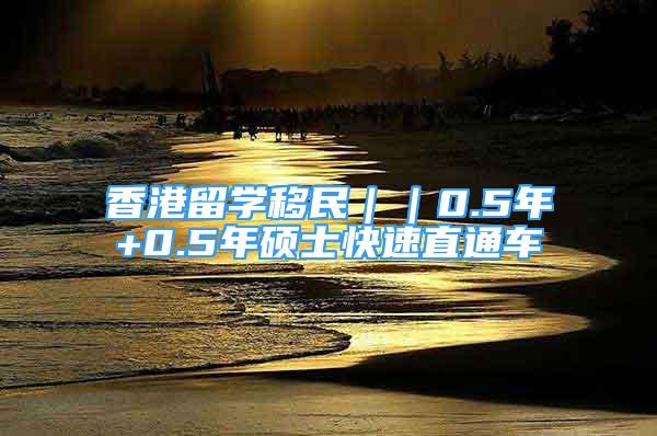 香港留學(xué)移民｜｜0.5年+0.5年碩士快速直通車(chē)