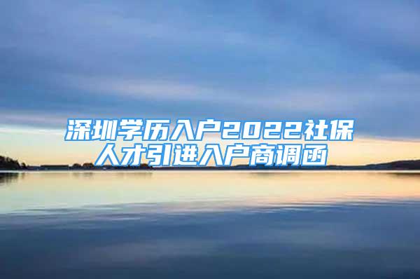 深圳學(xué)歷入戶2022社保人才引進(jìn)入戶商調(diào)函