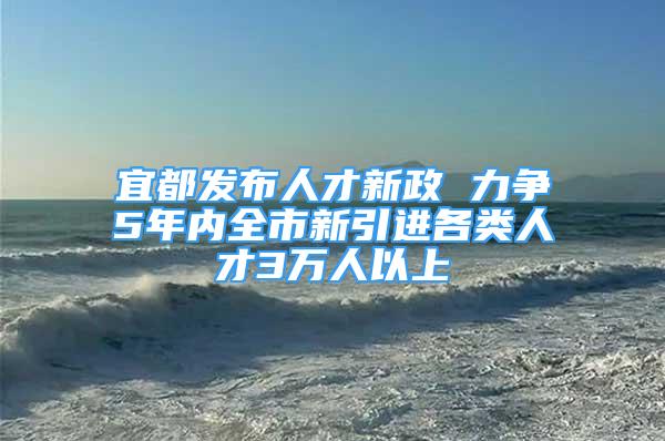 宜都發(fā)布人才新政 力爭5年內(nèi)全市新引進各類人才3萬人以上