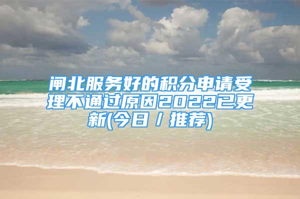 閘北服務(wù)好的積分申請(qǐng)受理不通過(guò)原因2022已更新(今日／推薦)