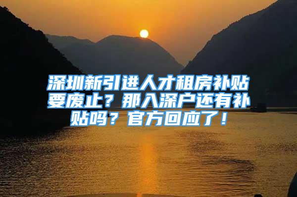 深圳新引進人才租房補貼要廢止？那入深戶還有補貼嗎？官方回應(yīng)了！