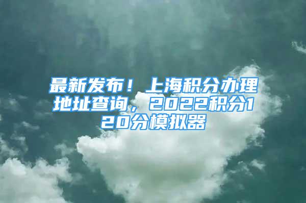 最新發(fā)布！上海積分辦理地址查詢，2022積分120分模擬器