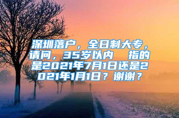 深圳落戶，全日制大專，請問，35歲以內(nèi)  指的是2021年7月1日還是2021年1月1日？謝謝？