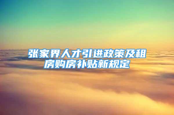 張家界人才引進政策及租房購房補貼新規(guī)定