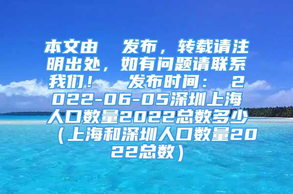 本文由  發(fā)布，轉(zhuǎn)載請注明出處，如有問題請聯(lián)系我們！  發(fā)布時(shí)間： 2022-06-05深圳上海人口數(shù)量2022總數(shù)多少（上海和深圳人口數(shù)量2022總數(shù)）