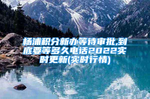 楊浦積分新辦等待審批,到底要等多久電話2022實(shí)時(shí)更新(實(shí)時(shí)行情)