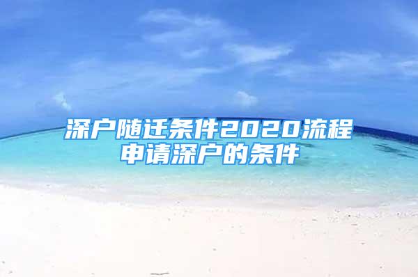 深戶(hù)隨遷條件2020流程申請(qǐng)深戶(hù)的條件