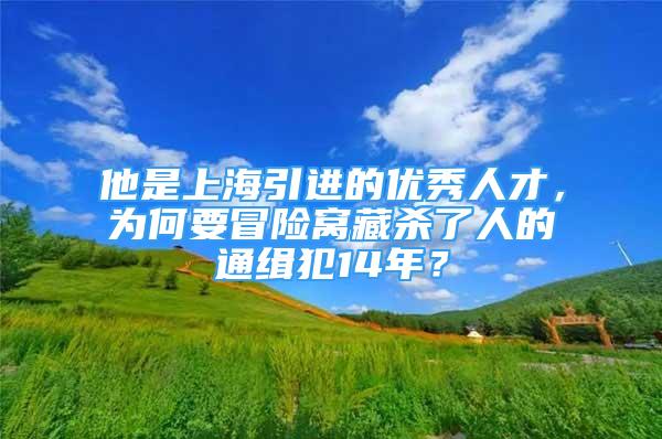 他是上海引進的優(yōu)秀人才，為何要冒險窩藏殺了人的通緝犯14年？