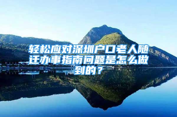 輕松應對深圳戶口老人隨遷辦事指南問題是怎么做到的？