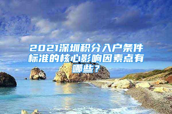 2021深圳積分入戶條件標(biāo)準(zhǔn)的核心影響因素點(diǎn)有哪些？