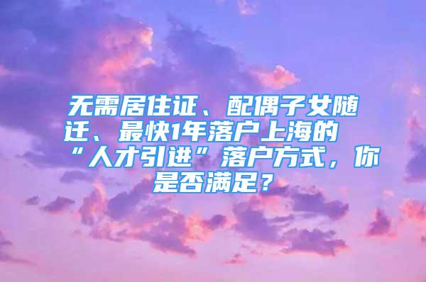 無需居住證、配偶子女隨遷、最快1年落戶上海的“人才引進”落戶方式，你是否滿足？